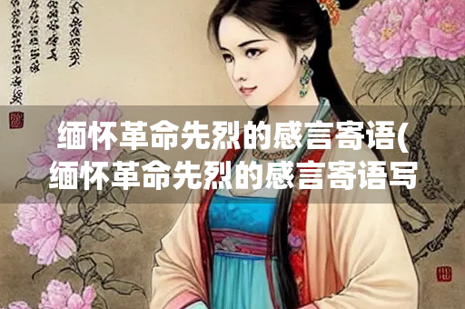 缅怀革命先烈的感言寄语(缅怀革命先烈的感言寄语写一篇文章)