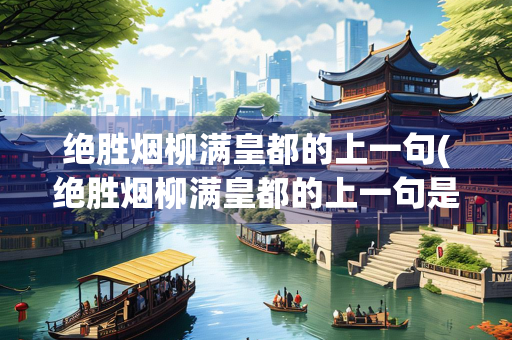 绝胜烟柳满皇都的上一句(绝胜烟柳满皇都的上一句是什么？)