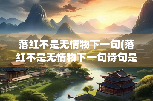 落红不是无情物下一句(落红不是无情物下一句诗句是什么)