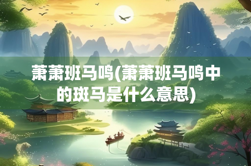 萧萧班马鸣(萧萧班马鸣中的斑马是什么意思)