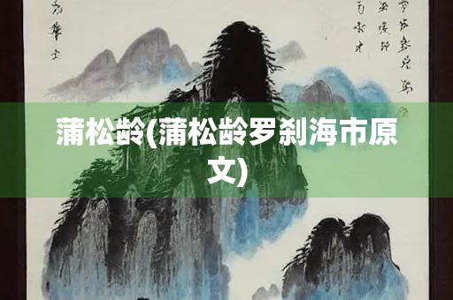 蒲松龄(蒲松龄罗刹海市原文) 蒲松龄(蒲松龄罗刹海市原文)