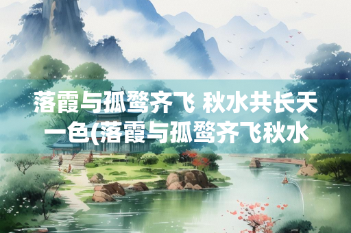 落霞与孤鹜齐飞 秋水共长天一色(落霞与孤鹜齐飞秋水共长天一色地名) 落霞与孤鹜齐飞 秋水共长天一色(落霞与孤鹜齐飞秋水共长天一色地名)
