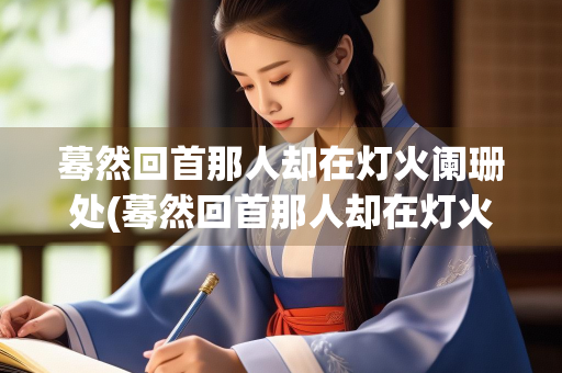 蓦然回首那人却在灯火阑珊处(蓦然回首那人却在灯火阑珊处是谁写的诗) 蓦然回首那人却在灯火阑珊处(蓦然回首那人却在灯火阑珊处是谁写的诗)