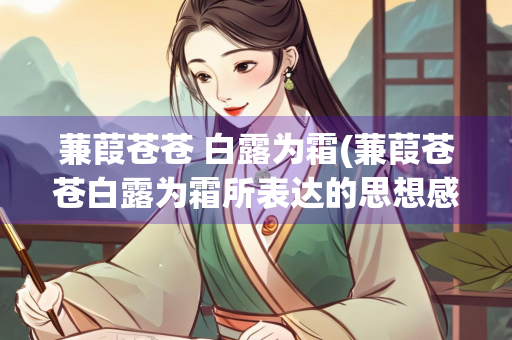 蒹葭苍苍 白露为霜(蒹葭苍苍白露为霜所表达的思想感情) 蒹葭苍苍 白露为霜(蒹葭苍苍白露为霜所表达的思想感情)