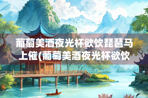 葡萄美酒夜光杯欲饮琵琶马上催(葡萄美酒夜光杯欲饮琵琶马上催是谁的诗句制作)