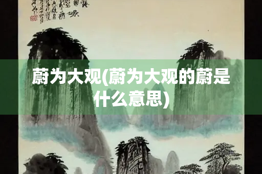 蔚为大观(蔚为大观的蔚是什么意思)