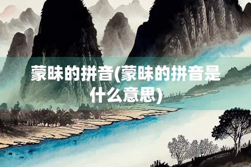 蒙昧的拼音(蒙昧的拼音是什么意思)