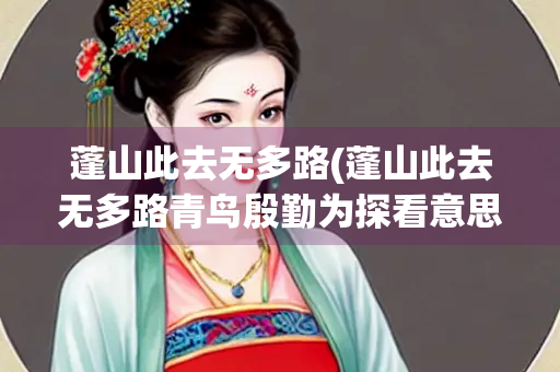 蓬山此去无多路(蓬山此去无多路青鸟殷勤为探看意思)