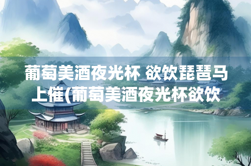 葡萄美酒夜光杯 欲饮琵琶马上催(葡萄美酒夜光杯欲饮琵琶马上催翻译)