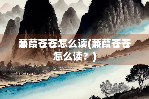 蒹葭苍苍怎么读(蒹葭苍苍怎么读？)