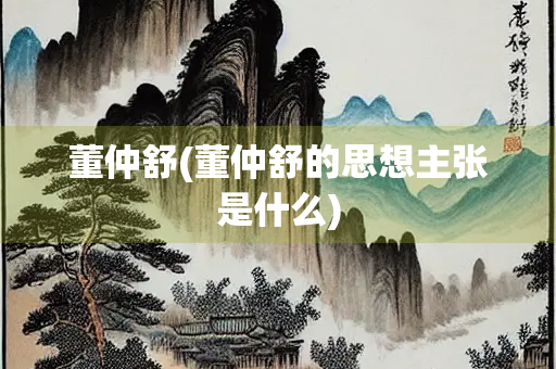 董仲舒(董仲舒的思想主张是什么)