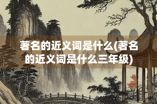 著名的近义词是什么(著名的近义词是什么三年级)