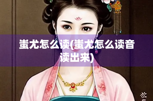 蚩尤怎么读(蚩尤怎么读音读出来)