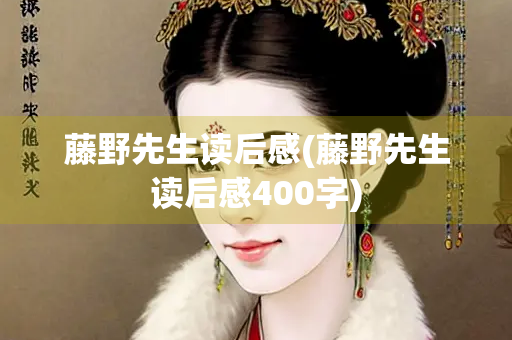 藤野先生读后感(藤野先生读后感400字)