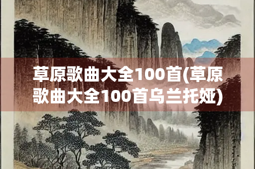 草原歌曲大全100首(草原歌曲大全100首乌兰托娅)