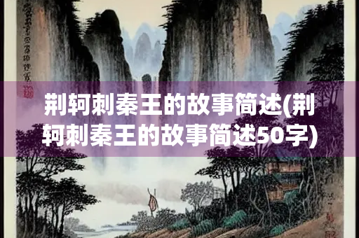 荆轲刺秦王的故事简述(荆轲刺秦王的故事简述50字)