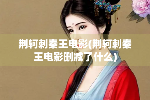 荆轲刺秦王电影(荆轲刺秦王电影删减了什么)