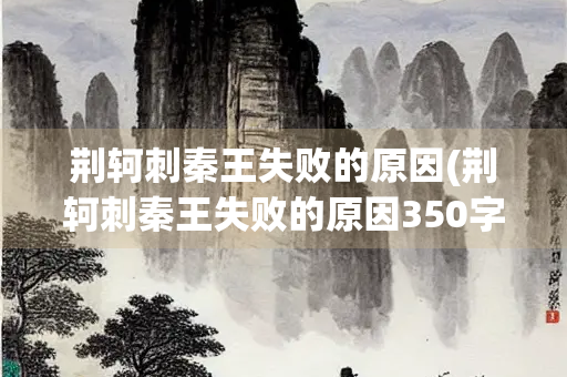 荆轲刺秦王失败的原因(荆轲刺秦王失败的原因350字作文)