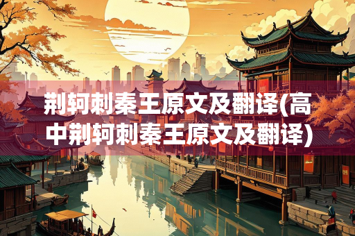 荆轲刺秦王原文及翻译(高中荆轲刺秦王原文及翻译)