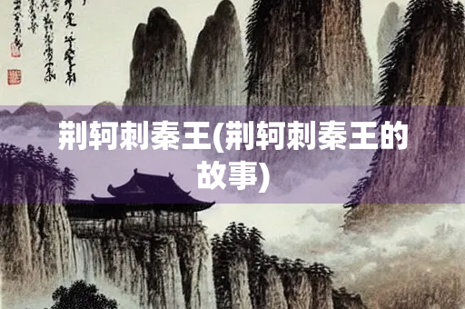 荆轲刺秦王(荆轲刺秦王的故事)