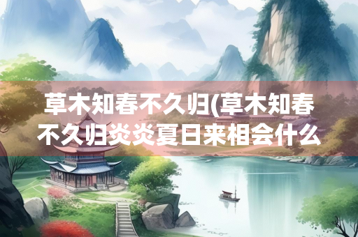 草木知春不久归(草木知春不久归炎炎夏日来相会什么意思)