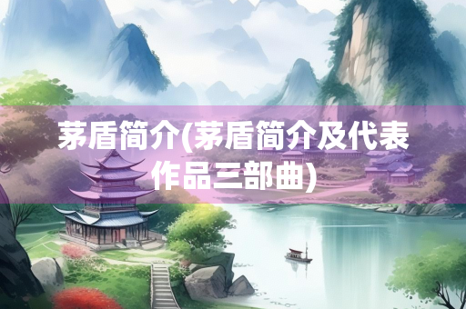 茅盾简介(茅盾简介及代表作品三部曲) 茅盾简介(茅盾简介及代表作品三部曲)