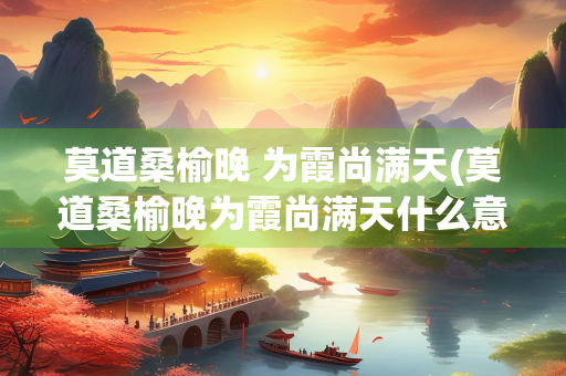 莫道桑榆晚 为霞尚满天(莫道桑榆晚为霞尚满天什么意思解释一下)