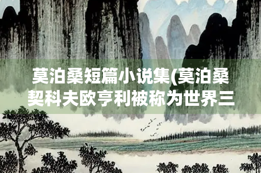 莫泊桑短篇小说集(莫泊桑契科夫欧亨利被称为世界三大短篇小说巨匠)