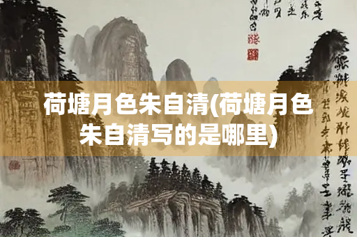荷塘月色朱自清(荷塘月色朱自清写的是哪里)
