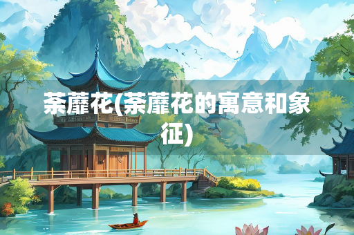 荼蘼花(荼蘼花的寓意和象征)