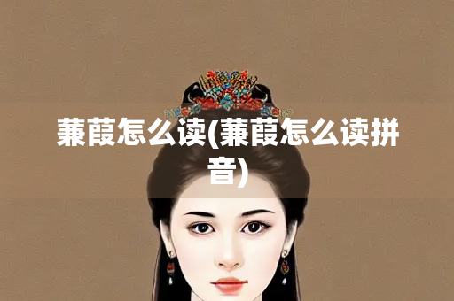 蒹葭怎么读(蒹葭怎么读拼音)