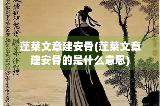 蓬莱文章建安骨(蓬莱文章建安骨的是什么意思) 蓬莱文章建安骨(蓬莱文章建安骨的是什么意思)