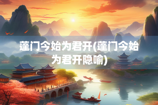 蓬门今始为君开(蓬门今始为君开隐喻) 蓬门今始为君开(蓬门今始为君开隐喻)