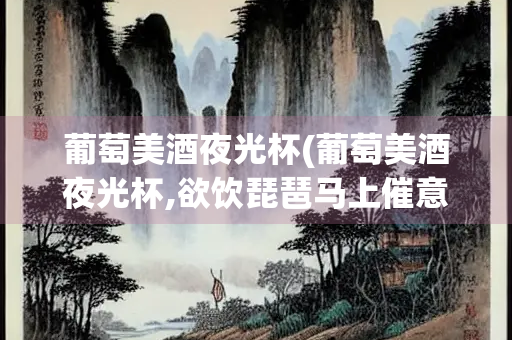 葡萄美酒夜光杯(葡萄美酒夜光杯,欲饮琵琶马上催意思)