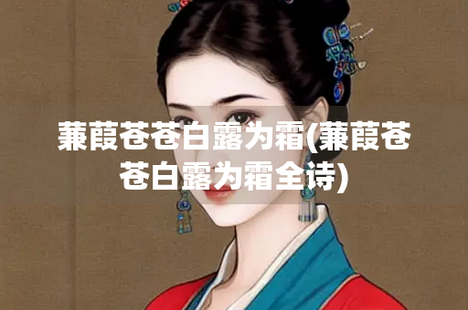 蒹葭苍苍白露为霜(蒹葭苍苍白露为霜全诗)