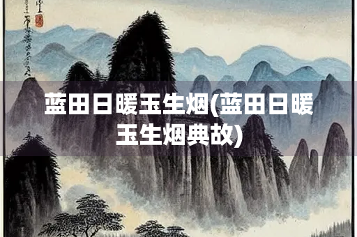 蓝田日暖玉生烟(蓝田日暖玉生烟典故)