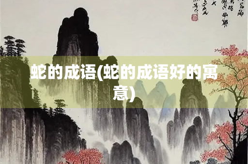 蛇的成语(蛇的成语好的寓意) 蛇的成语(蛇的成语好的寓意)