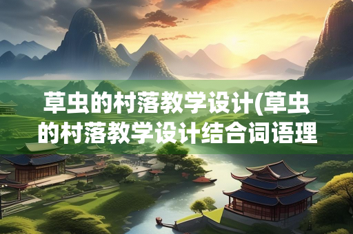 草虫的村落教学设计(草虫的村落教学设计结合词语理解意思) 草虫的村落教学设计(草虫的村落教学设计结合词语理解意思)