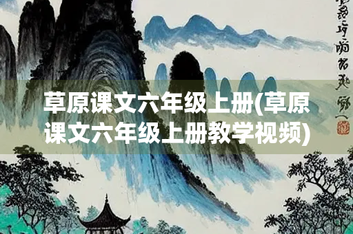 草原课文六年级上册(草原课文六年级上册教学视频)