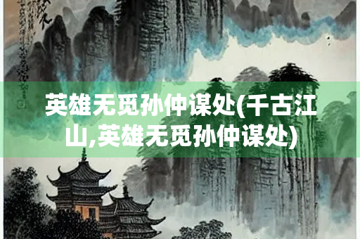 英雄无觅孙仲谋处(千古江山,英雄无觅孙仲谋处)