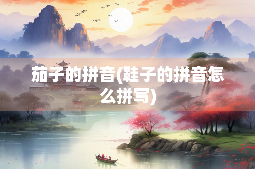 茄子的拼音(鞋子的拼音怎么拼写)