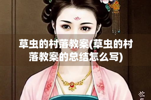 草虫的村落教案(草虫的村落教案的总结怎么写)