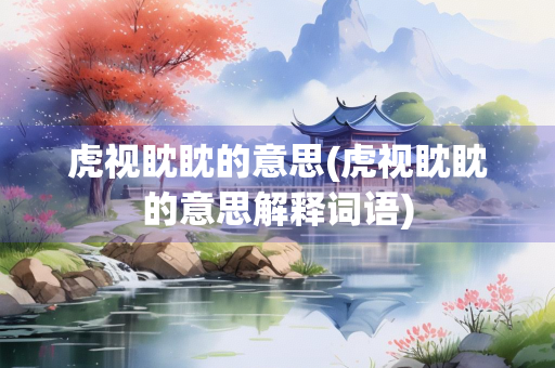 虎视眈眈的意思(虎视眈眈的意思解释词语)