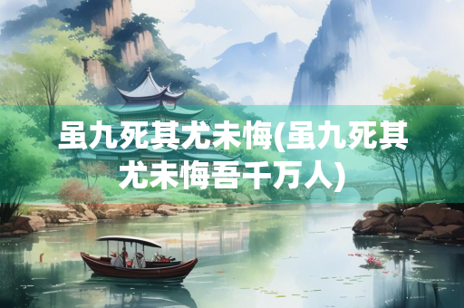 虽九死其尤未悔(虽九死其尤未悔吾千万人)