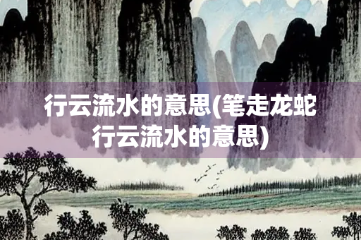 行云流水的意思(笔走龙蛇行云流水的意思)