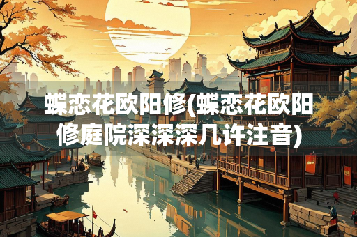 蝶恋花欧阳修(蝶恋花欧阳修庭院深深深几许注音)