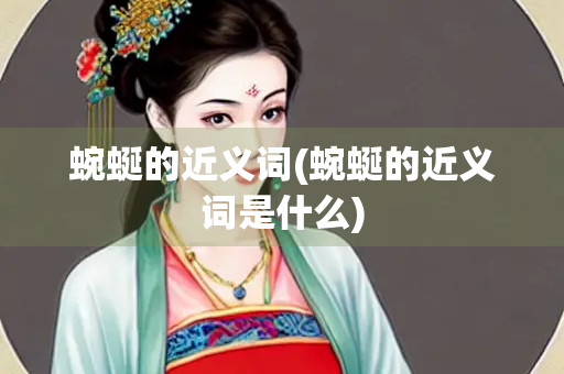 蜿蜒的近义词(蜿蜒的近义词是什么)