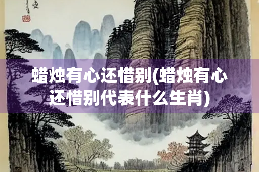 蜡烛有心还惜别(蜡烛有心还惜别代表什么生肖)