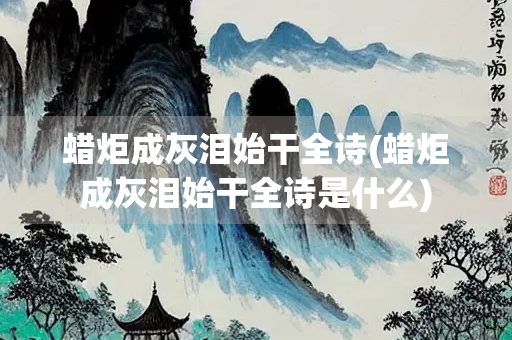 蜡炬成灰泪始干全诗(蜡炬成灰泪始干全诗是什么)