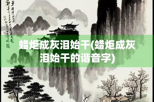 蜡炬成灰泪始干(蜡炬成灰泪始干的谐音字)
